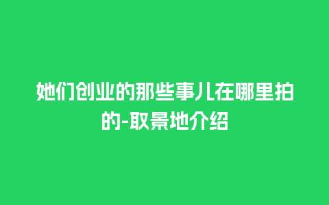 她们创业的那些事儿在哪里拍的-取景地介绍