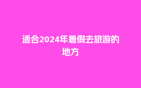 适合2024年暑假去旅游的地方