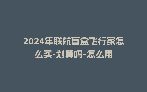 2024年联航盲盒飞行家怎么买-划算吗-怎么用