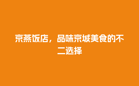 京燕饭店，品味京城美食的不二选择