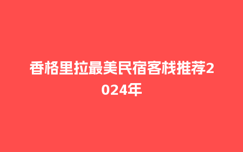 香格里拉最美民宿客栈推荐2024年