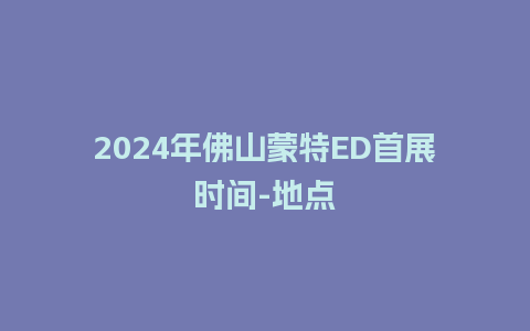 2024年佛山蒙特ED首展时间-地点