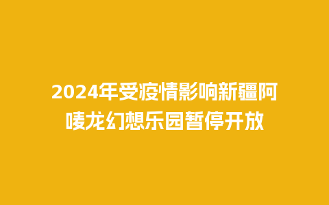 2024年受疫情影响新疆阿唛龙幻想乐园暂停开放