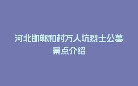 河北邯郸和村万人坑烈士公墓景点介绍