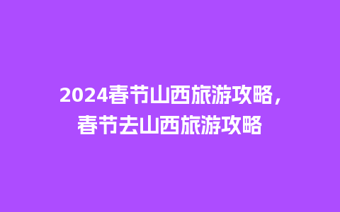 2024春节山西旅游攻略，春节去山西旅游攻略