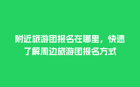 附近旅游团报名在哪里，快速了解周边旅游团报名方式