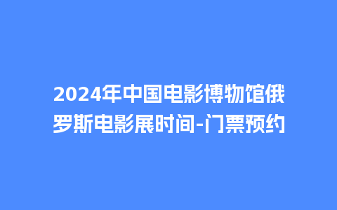 2024年中国电影博物馆俄罗斯电影展时间-门票预约