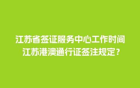 江苏省签证服务中心工作时间 江苏港澳通行证签注规定？