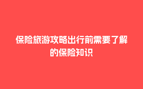 保险旅游攻略出行前需要了解的保险知识