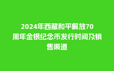 2024年西藏和平解放70周年金银纪念币发行时间及销售渠道