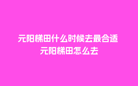 元阳梯田什么时候去最合适 元阳梯田怎么去