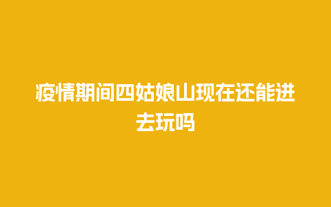 疫情期间四姑娘山现在还能进去玩吗