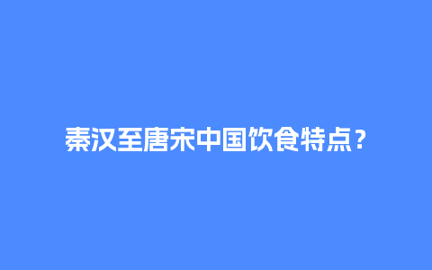 秦汉至唐宋中国饮食特点？