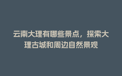 云南大理有哪些景点，探索大理古城和周边自然景观