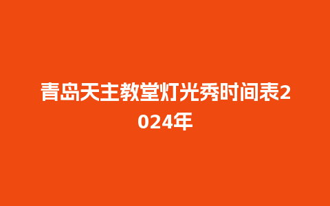 青岛天主教堂灯光秀时间表2024年