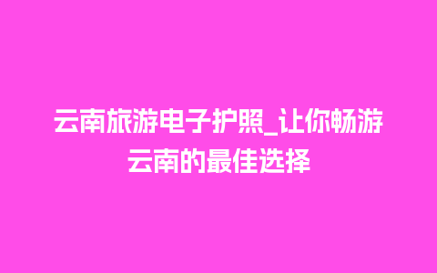 云南旅游电子护照_让你畅游云南的最佳选择