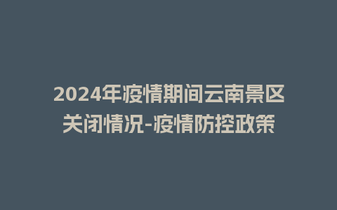 2024年疫情期间云南景区关闭情况-疫情防控政策