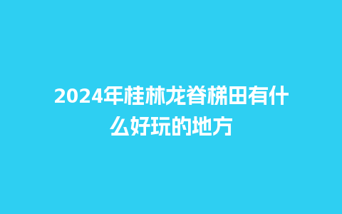 2024年桂林龙脊梯田有什么好玩的地方