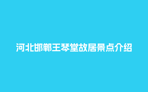 河北邯郸王琴堂故居景点介绍