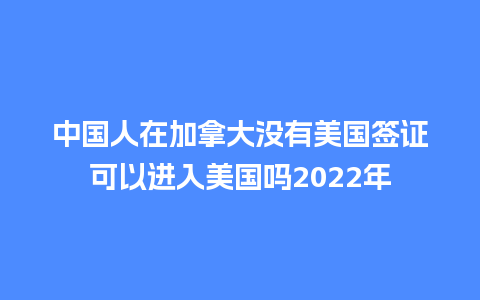 中国人在加拿大没有美国签证可以进入美国吗2024年