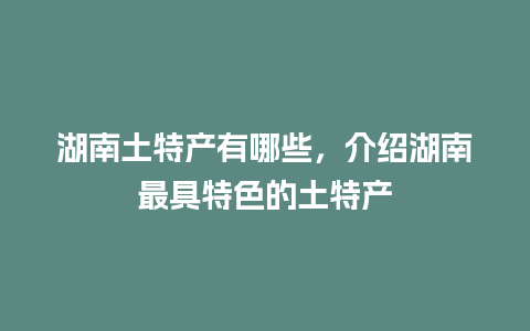 湖南土特产有哪些，介绍湖南最具特色的土特产