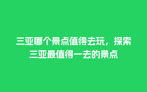 三亚哪个景点值得去玩，探索三亚最值得一去的景点