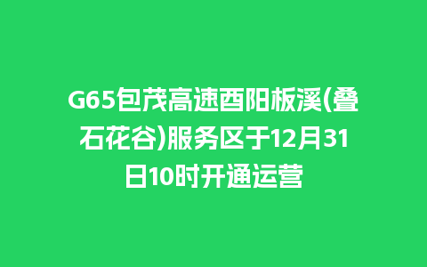 G65包茂高速酉阳板溪(叠石花谷)服务区于12月31日10时开通运营