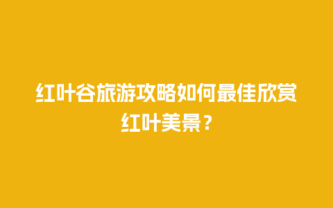 红叶谷旅游攻略如何最佳欣赏红叶美景？