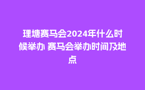 理塘赛马会2024年什么时候举办 赛马会举办时间及地点