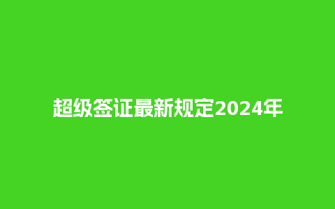 超级签证最新规定2024年