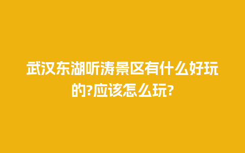 武汉东湖听涛景区有什么好玩的?应该怎么玩?