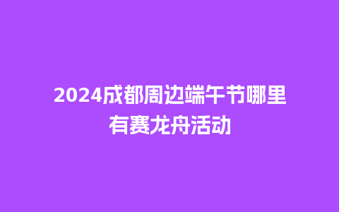 2024成都周边端午节哪里有赛龙舟活动