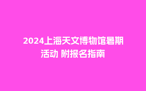 2024上海天文博物馆暑期活动 附报名指南