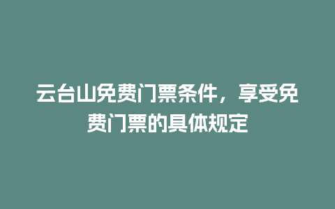 云台山免费门票条件，享受免费门票的具体规定