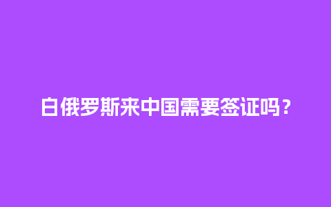 白俄罗斯来中国需要签证吗？