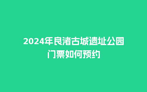 2024年良渚古城遗址公园门票如何预约