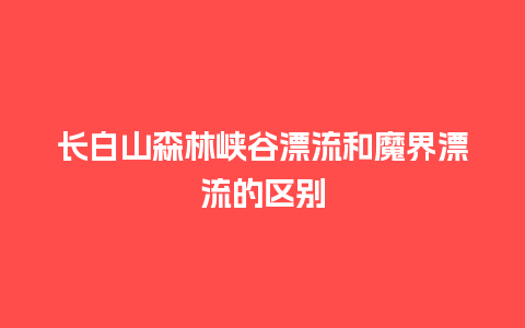 长白山森林峡谷漂流和魔界漂流的区别