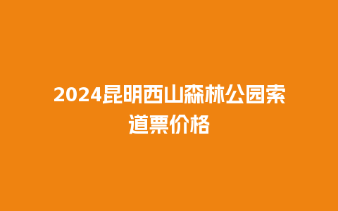 2024昆明西山森林公园索道票价格