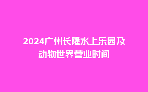 2024广州长隆水上乐园及动物世界营业时间