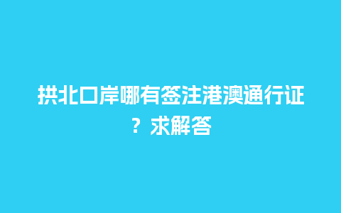 拱北口岸哪有签注港澳通行证？求解答