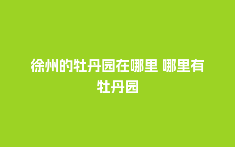 徐州的牡丹园在哪里 哪里有牡丹园