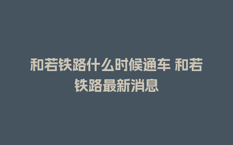 和若铁路什么时候通车 和若铁路最新消息