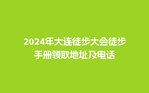 2024年大连徒步大会徒步手册领取地址及电话