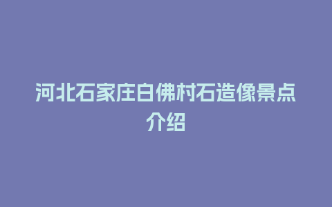 河北石家庄白佛村石造像景点介绍