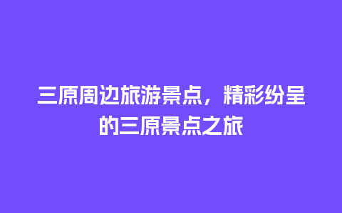 三原周边旅游景点，精彩纷呈的三原景点之旅