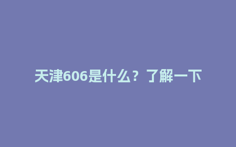 天津606是什么？了解一下