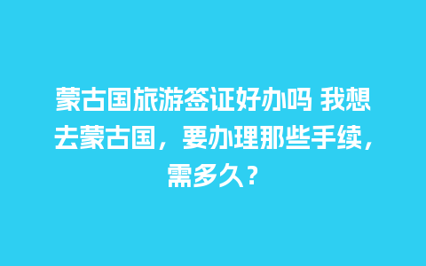 蒙古国旅游签证好办吗 我想去蒙古国，要办理那些手续，需多久？