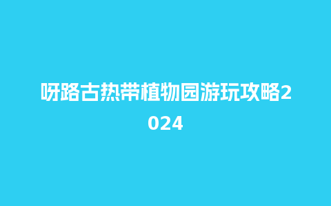 呀路古热带植物园游玩攻略2024