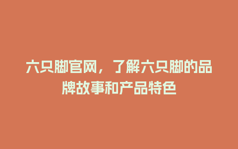 六只脚官网，了解六只脚的品牌故事和产品特色