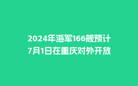 2024年海军166舰预计7月1日在重庆对外开放